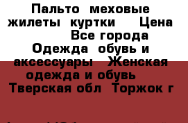 Пальто, меховые жилеты, куртки.  › Цена ­ 500 - Все города Одежда, обувь и аксессуары » Женская одежда и обувь   . Тверская обл.,Торжок г.